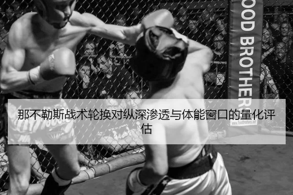 那不勒斯战术轮换对纵深渗透与体能窗口的量化评估