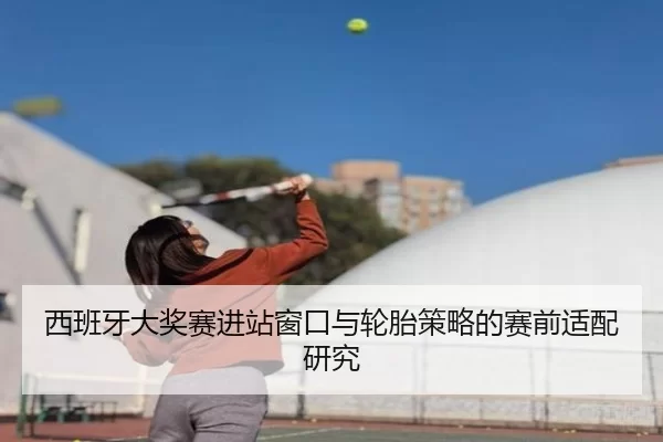 西班牙大奖赛进站窗口与轮胎策略的赛前适配研究